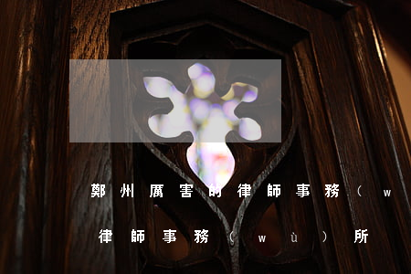 鄭州厲害的律師事務(wù)所(鄭州最牛的律師事務(wù)所)