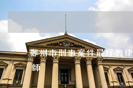 鄭州市刑事案件最好的律師(鄭州刑事知名律師)