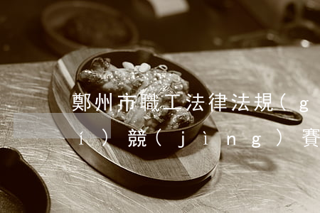 鄭州市職工法律法規(guī)知識(shí)競(jìng)賽(法律知識(shí)競(jìng)賽試題及答案)