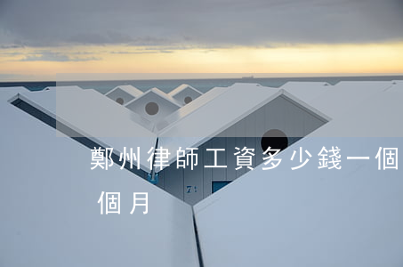 鄭州律師工資多少錢一個月(律師掙多少錢一個月)