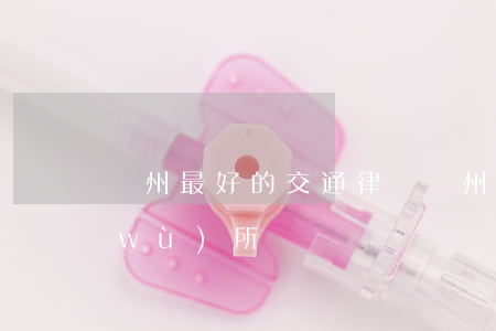 鄭州最好的交通律師(鄭州最好的律師事務(wù)所)