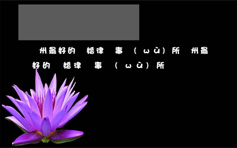 鄭州最好的離婚律師事務(wù)所(鄭州最好的離婚律師事務(wù)所)