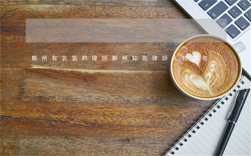 鄭州有名氣的律師(鄭州知名律師人物排名)