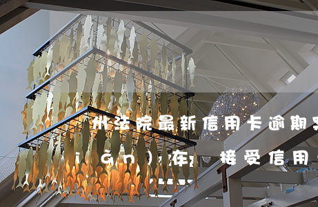鄭州法院最新信用卡逾期案件-法院現(xiàn)在還接受信用卡逾期案件嗎