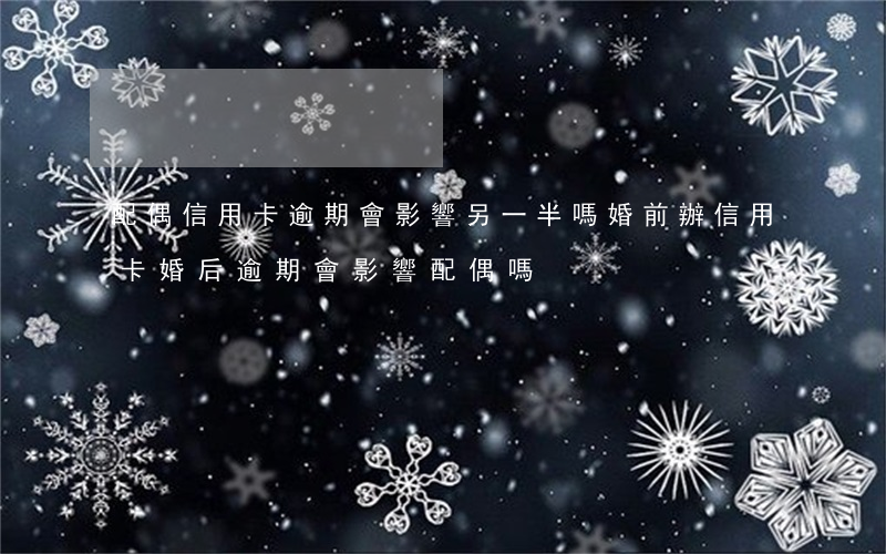 配偶信用卡逾期會影響另一半嗎(婚前辦信用卡婚后逾期會影響配偶嗎)