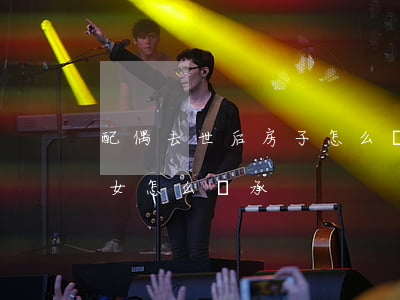 配偶去世后房子怎么繼承(房主去世配偶和子女怎么繼承)
