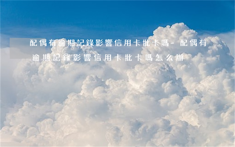 配偶有逾期記錄影響信用卡批卡嗎-配偶有逾期記錄影響信用卡批卡嗎怎么辦