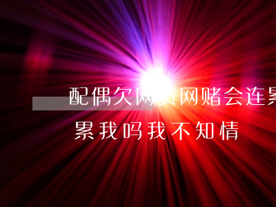 配偶欠网贷网赌会连累我吗(配偶欠网贷会连累我吗,我不知情)