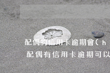 配偶的信用卡逾期會(huì)影響房貸嗎(配偶有信用卡逾期可以辦理房貸嗎)