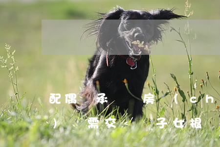配偶繼承遺囑房產(chǎn)過(guò)戶需交稅嗎(子女根據(jù)遺囑繼承房產(chǎn)要交稅嗎)