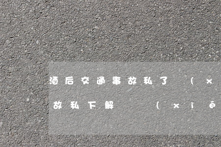 酒后交通事故私了協(xié)議書(交通事故私下解決協(xié)議書)