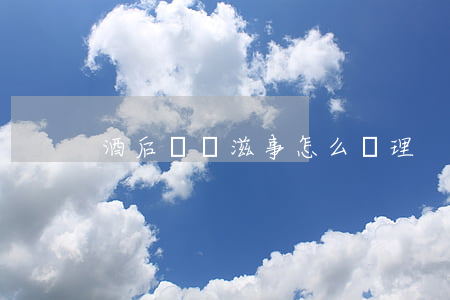 酒后尋釁滋事怎么處理