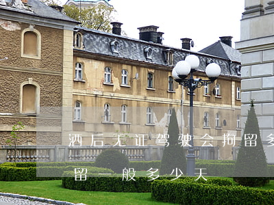 酒后无证驾驶会拘留多少天(无证醉驾刑事拘留一般多少天)