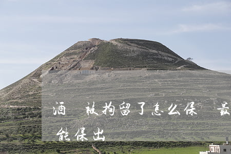 酒駕被拘留了怎么保釋最快(酒駕被拘留能不能保出來)