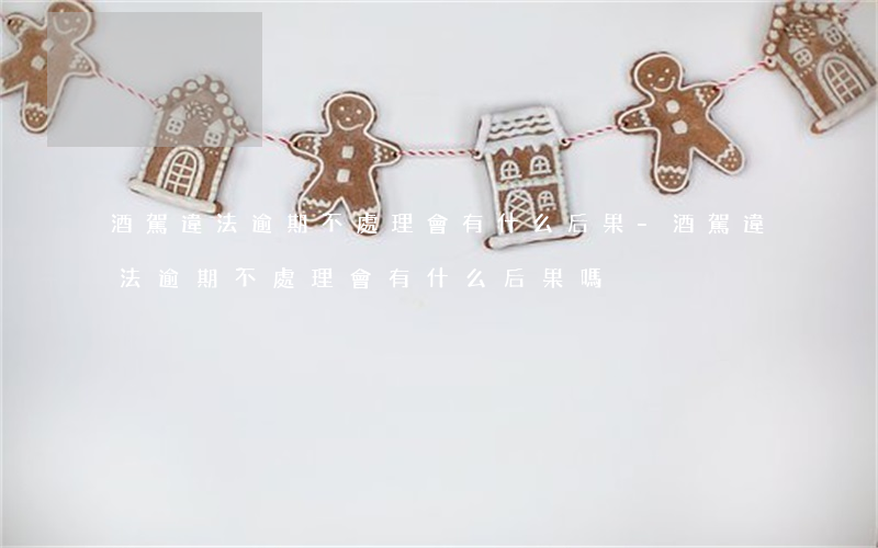 酒駕違法逾期不處理會有什么后果-酒駕違法逾期不處理會有什么后果嗎