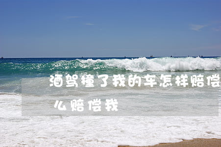 酒驾撞了我的车怎样赔偿(酒驾撞了我的车怎么赔偿我)