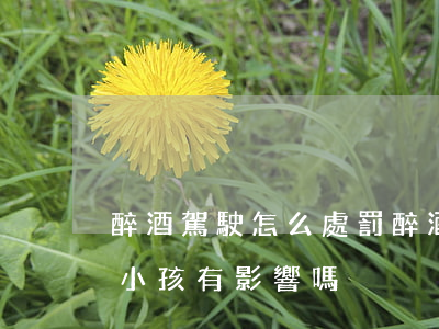 醉酒駕駛怎么處罰(醉酒駕駛怎么處罰以后對小孩有影響嗎)