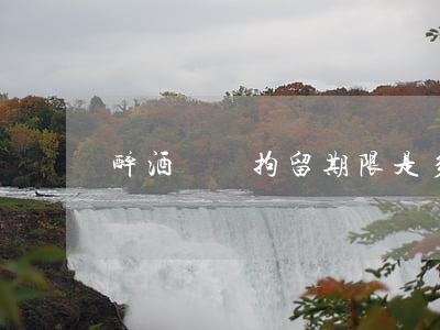 醉酒駕駛拘留期限是多久