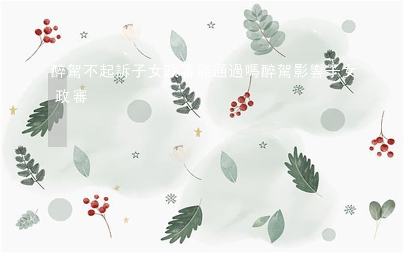 醉駕不起訴子女政審能通過嗎(醉駕影響子女政審)