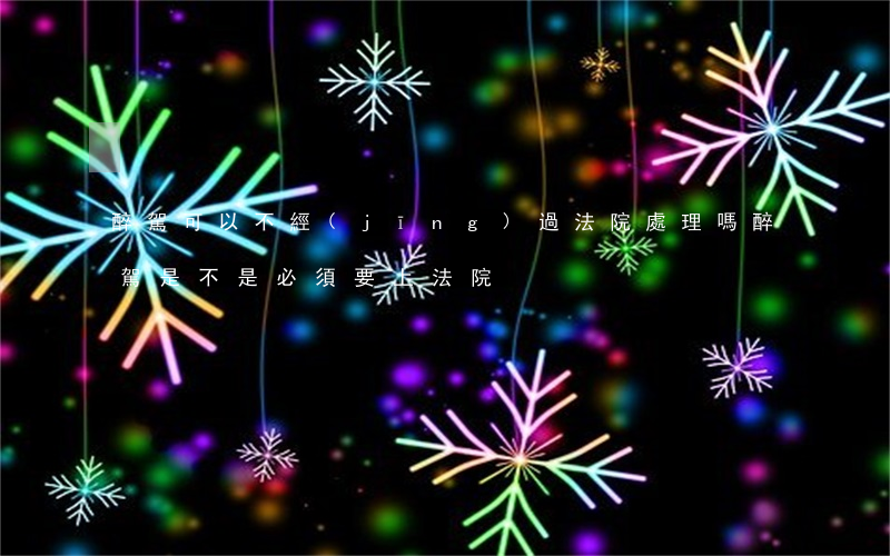 醉駕可以不經(jīng)過法院處理嗎(醉駕是不是必須要上法院)