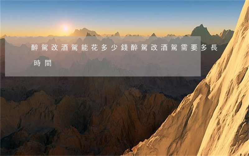 醉駕改酒駕能花多少錢(醉駕改酒駕需要多長時間)