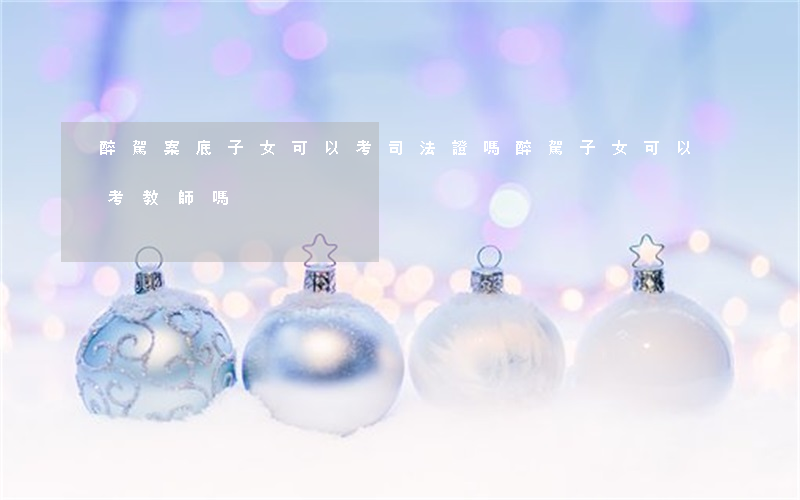 醉駕案底子女可以考司法證嗎(醉駕子女可以考教師嗎)