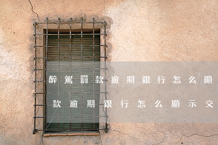 醉駕罰款逾期銀行怎么顯示交過了-醉駕罰款逾期銀行怎么顯示交過了錢