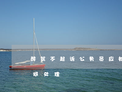 醉驾不起诉公务员应如何处分(公务员醉驾如何处理?)