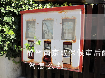 醉驾南京取保候审后(醉驾取保候审期间又醉驾怎么判)