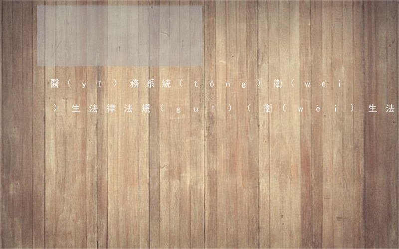醫(yī)務系統(tǒng)衛(wèi)生法律法規(guī)(衛(wèi)生法律法規(guī)有哪些)