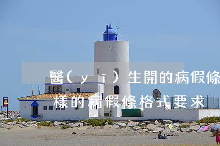 醫(yī)生開的病假條怎么寫 格式是什么樣的（病假條格式要求）