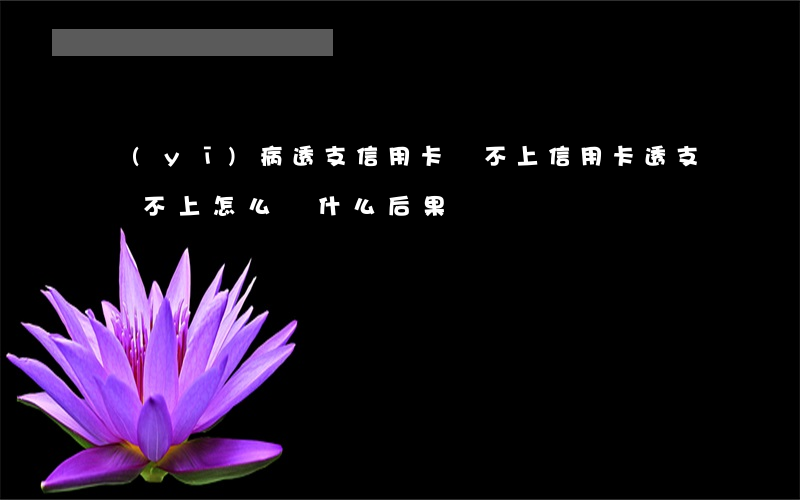 醫(yī)病透支信用卡還不上(信用卡透支還不上怎么辦什么后果)