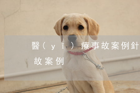 醫(yī)療事故案例(針灸醫(yī)療事故案例)