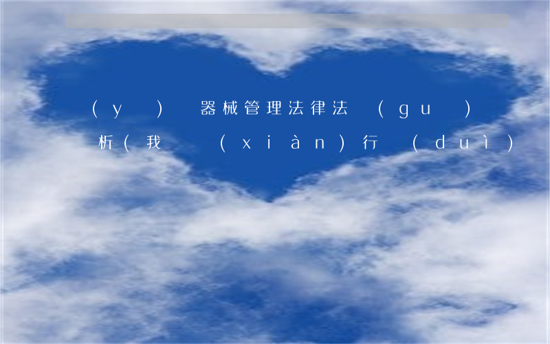 醫(yī)療器械管理法律法規(guī)淺析(我國現(xiàn)行對(duì)醫(yī)療器械管理的法律法規(guī)主要有哪些)