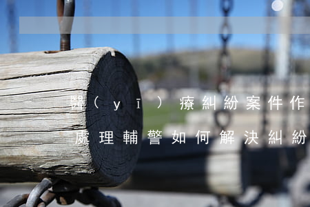 醫(yī)療糾紛案件作為一名輔警該如何處理，輔警如何解決糾紛