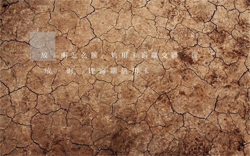 釋放證明怎么解決信用卡逾期交通銀行-憑釋放證明處理逾期信用卡
