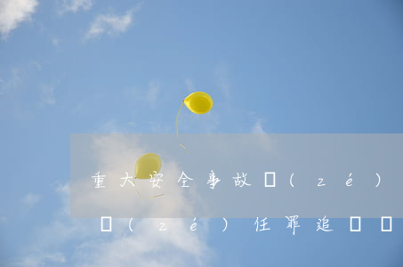 重大安全事故責(zé)任罪(重大安全事故責(zé)任罪追訴時(shí)效)