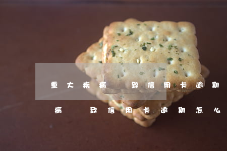 重大疾病導致信用卡逾期怎么處理-重大疾病導致信用卡逾期怎么處理呢
