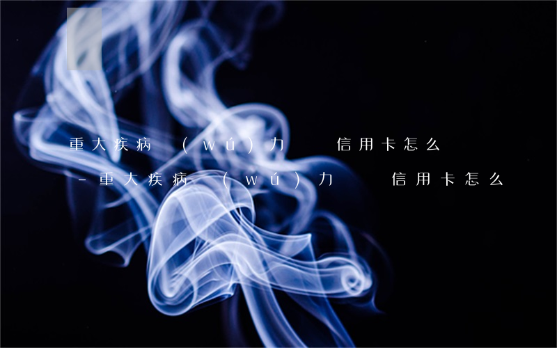 重大疾病無(wú)力償還信用卡怎么處罰-重大疾病無(wú)力償還信用卡怎么處罰的