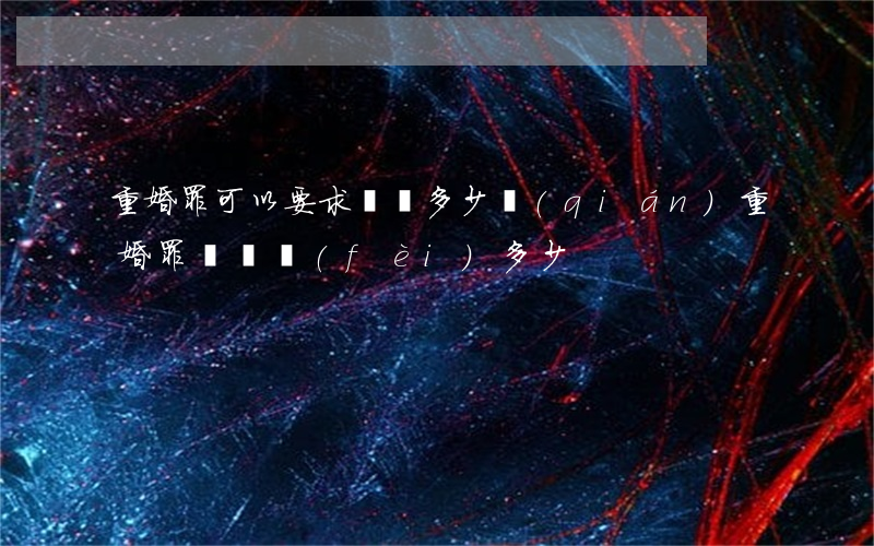 重婚罪可以要求賠償多少錢(qián)(重婚罪賠償費(fèi)多少)