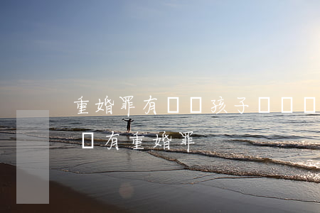 重婚罪有幾個孩子(請問現(xiàn)在有沒有重婚罪)