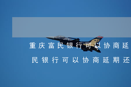 重庆富民银行可以协商延期还款吗-重庆富民银行可以协商延期还款吗?