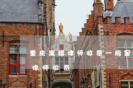 重庆离婚律师收费一般是怎么收的(重庆婚姻律师收费)