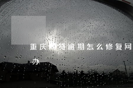 重庆网贷逾期怎么修复(网贷逾期3年后怎么办)