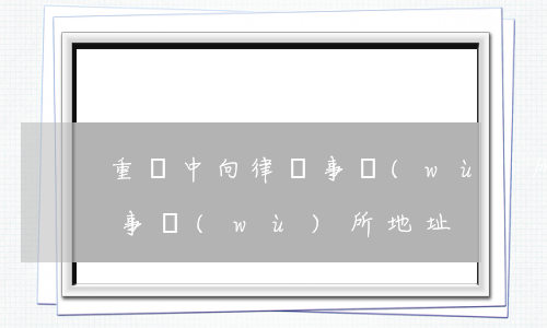 重慶中向律師事務(wù)所(重慶中向律師事務(wù)所地址)
