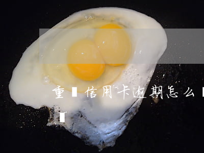 重慶信用卡逾期怎么辦(辦信用卡逾期了怎么辦)