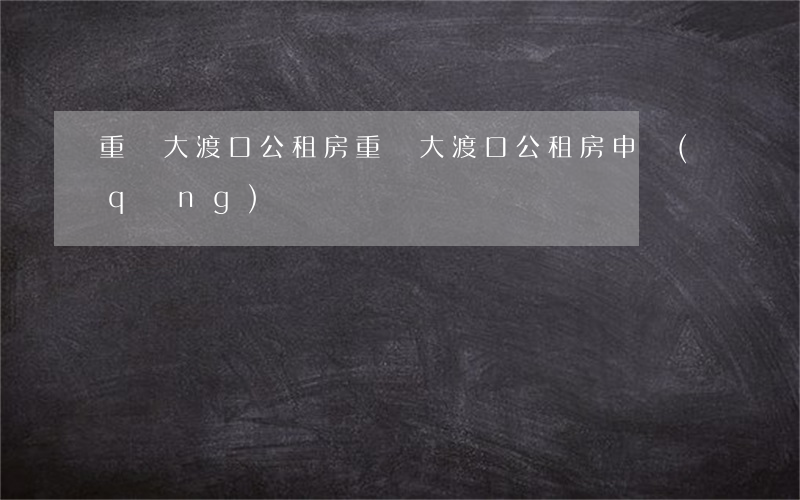 重慶大渡口公租房(重慶大渡口公租房申請(qǐng))