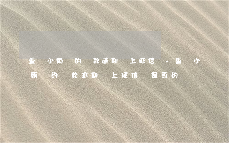 重慶小雨點的貸款逾期會上征信嗎-重慶小雨點的貸款逾期會上征信嗎是真的嗎