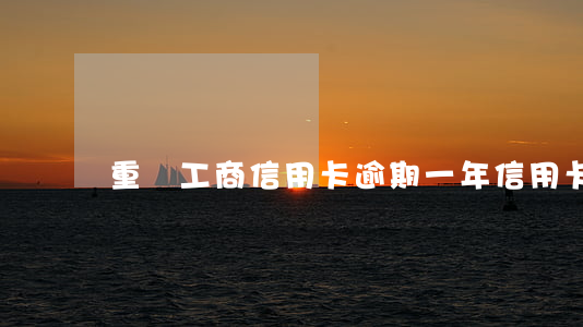 重慶工商信用卡逾期一年(信用卡逾期很多年)