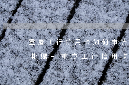 重慶工行信用卡如何申請(qǐng)停息掛賬-重慶工行信用卡如何申請(qǐng)停息掛賬業(yè)務(wù)
